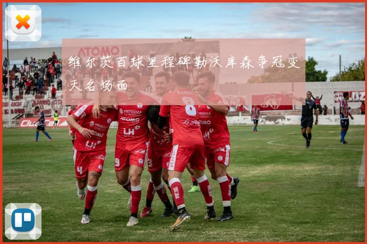 维尔茨百球里程碑勒沃库森争冠变天名场面