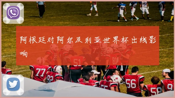 阿根廷对阿尔及利亚世界杯出线影响