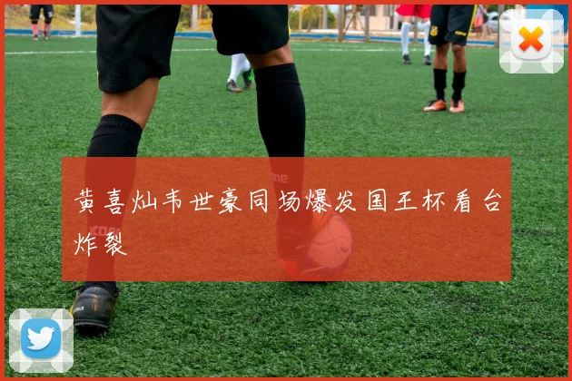 黄喜灿韦世豪同场爆发国王杯看台炸裂
