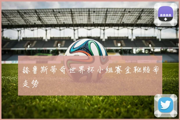 赫鲁斯蒂奇世界杯小组赛金靴赔率走势