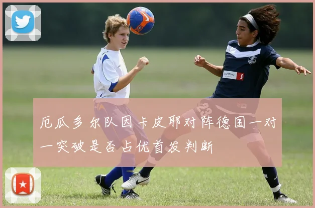 厄瓜多尔队因卡皮耶对阵德国一对一突破是否占优首发判断