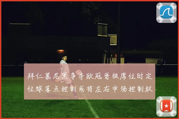 拜仁慕尼黑争夺欧冠晋级席位时定位球落点控制或将左右中场控制权