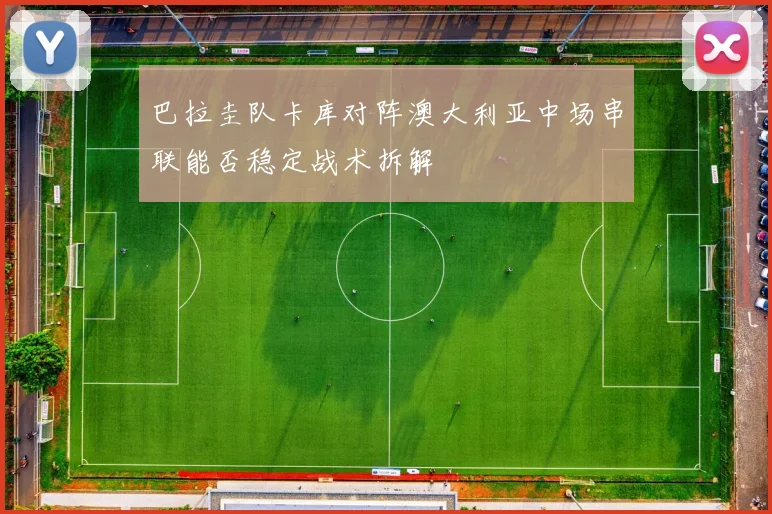 巴拉圭队卡库对阵澳大利亚中场串联能否稳定战术拆解