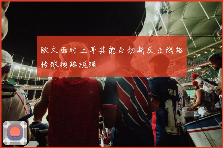 欧文面对土耳其能否切断反击线路传球线路梳理