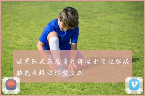 波黑队皮亚尼奇对阵瑞士定位球威胁能否释放形势分析