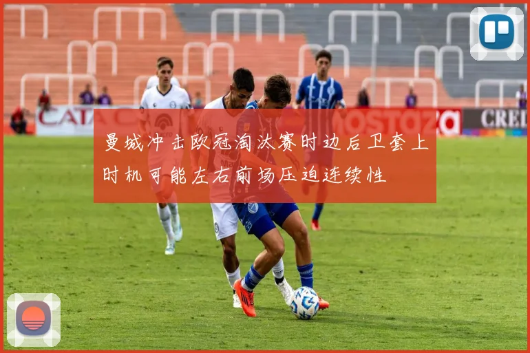 曼城冲击欧冠淘汰赛时边后卫套上时机可能左右前场压迫连续性