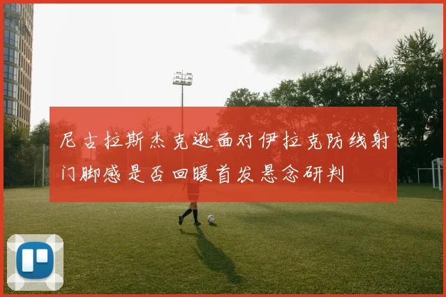 尼古拉斯杰克逊面对伊拉克防线射门脚感是否回暖首发悬念研判