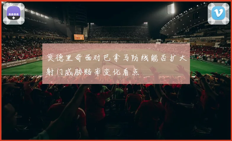 莫德里奇面对巴拿马防线能否扩大射门威胁赔率变化看点