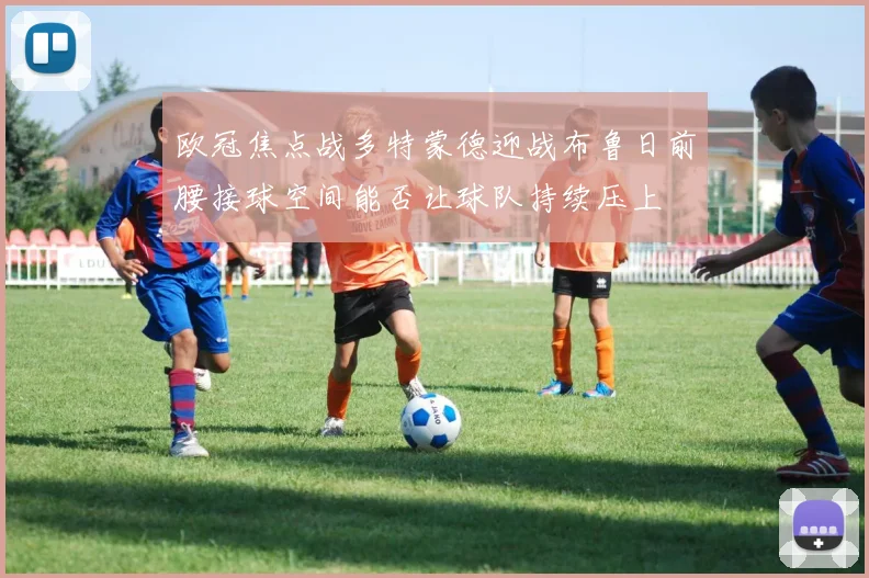 欧冠焦点战多特蒙德迎战布鲁日前腰接球空间能否让球队持续压上