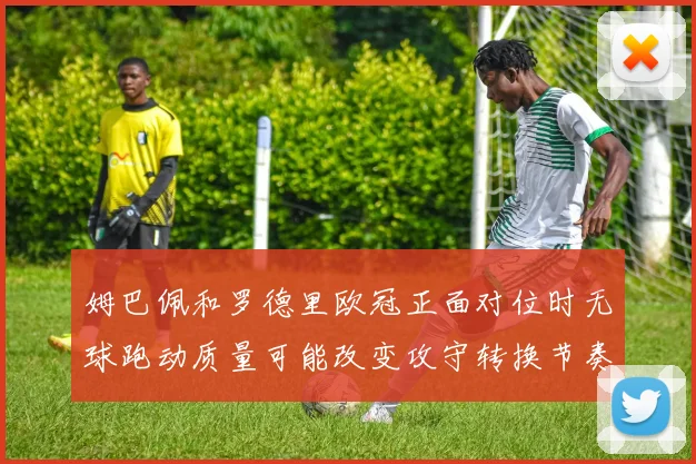 姆巴佩和罗德里欧冠正面对位时无球跑动质量可能改变攻守转换节奏