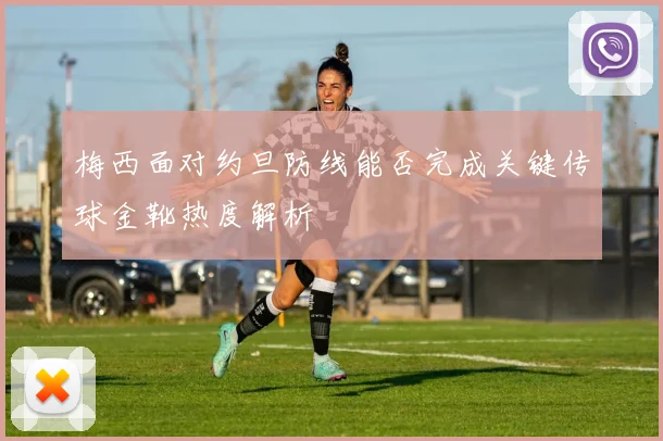梅西面对约旦防线能否完成关键传球金靴热度解析