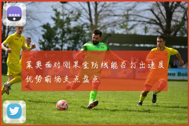 莱奥面对刚果金防线能否打出速度优势前场支点盘点