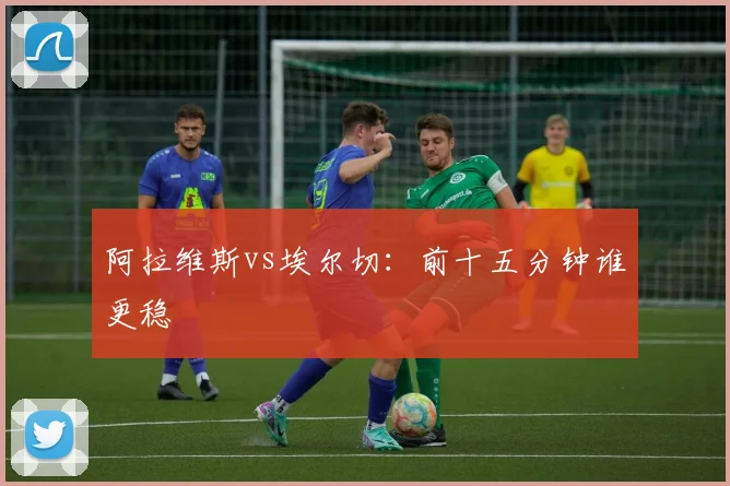 阿拉维斯vs埃尔切：前十五分钟谁更稳
