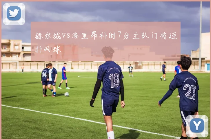 赫尔城vs洛里昂补时7分主队门将连扑两球