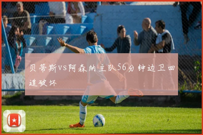 贝蒂斯vs阿森纳主队56分钟边卫回追破坏