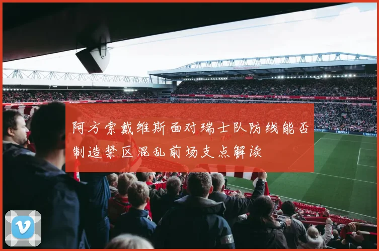 阿方索戴维斯面对瑞士队防线能否制造禁区混乱前场支点解读