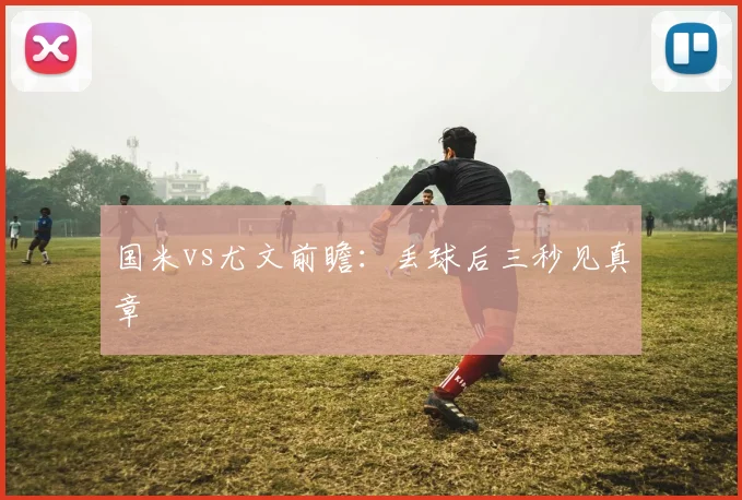 国米vs尤文前瞻:丢球后三秒见真章