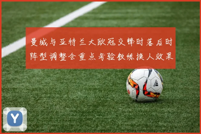 曼城与亚特兰大欧冠交锋时落后时阵型调整会重点考验教练换人效果