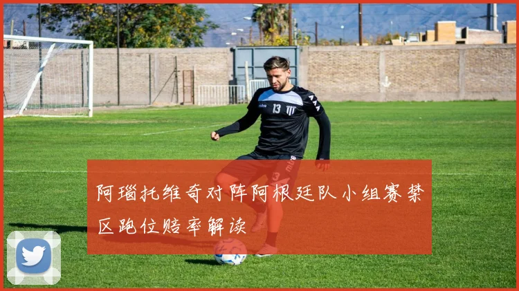 阿瑙托维奇对阵阿根廷队小组赛禁区跑位赔率解读
