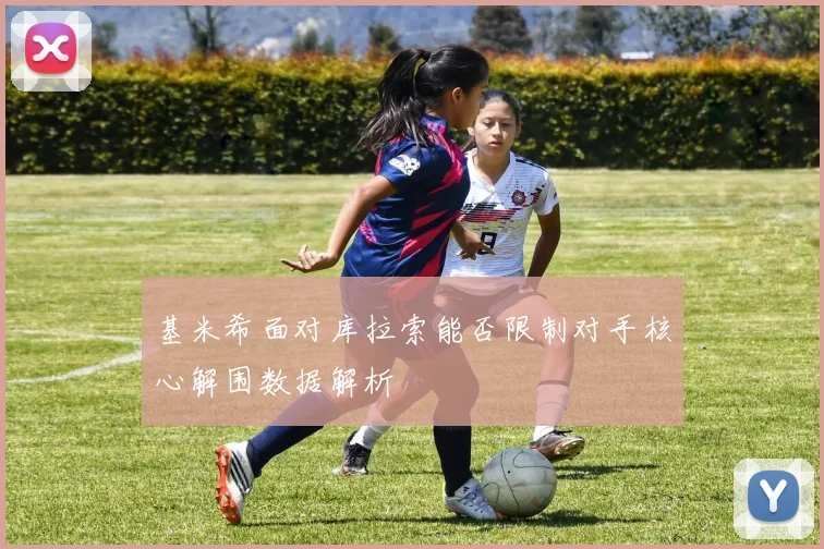 基米希面对库拉索能否限制对手核心解围数据解析