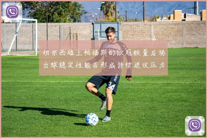 切尔西碰上帕福斯的欧冠较量后场出球稳定性能否形成持续进攻压力