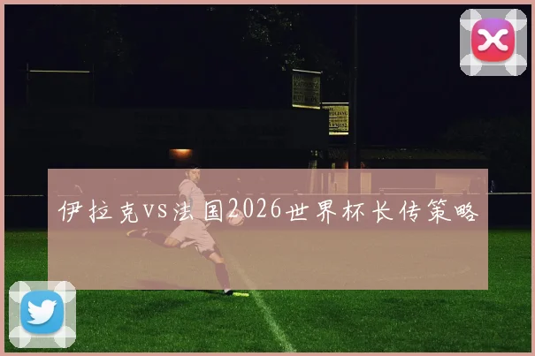 伊拉克vs法国2026世界杯长传策略