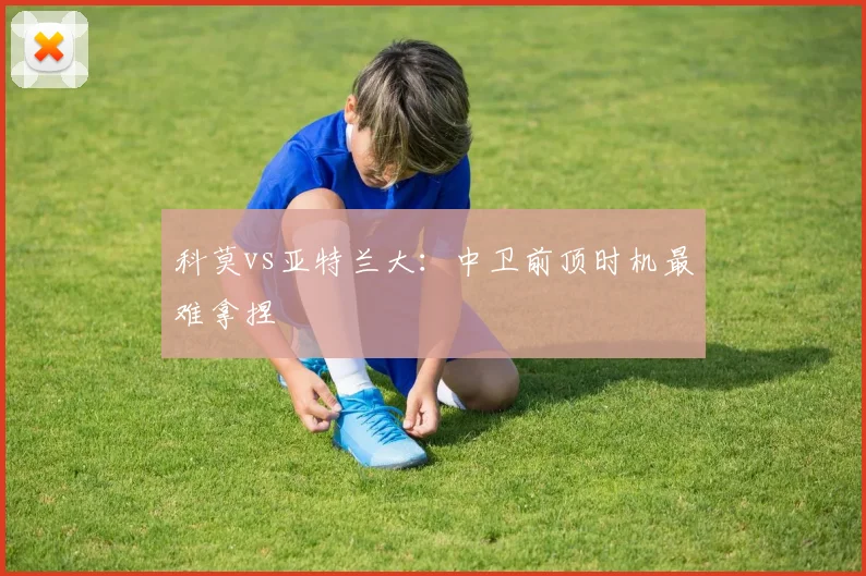 科莫vs亚特兰大:中卫前顶时机最难拿捏