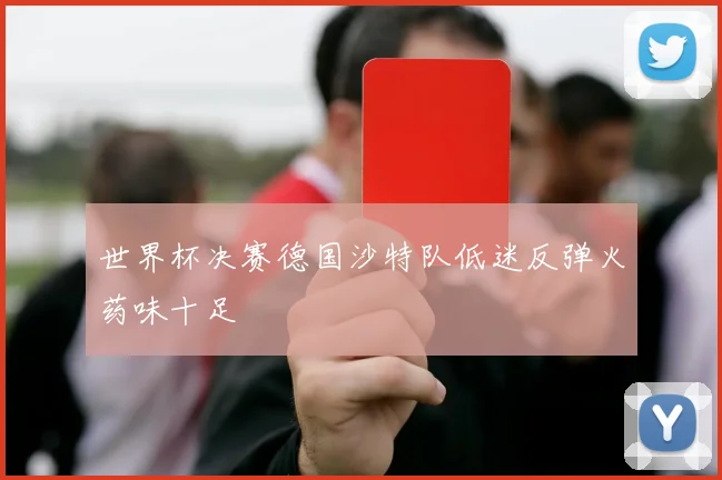 世界杯决赛德国沙特队低迷反弹火药味十足