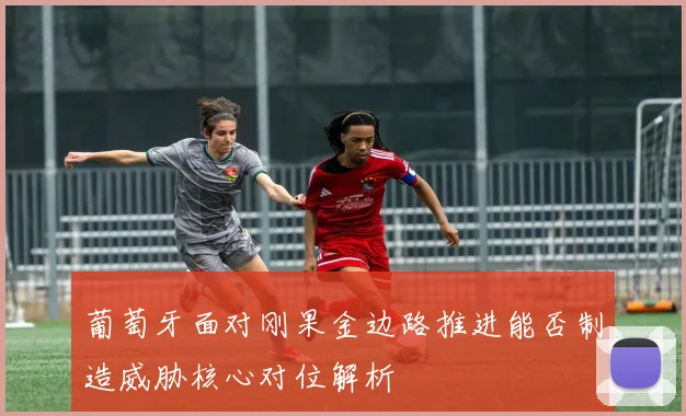 葡萄牙面对刚果金边路推进能否制造威胁核心对位解析