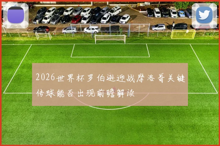 2026世界杯罗伯逊迎战摩洛哥关键传球能否出现前瞻解读