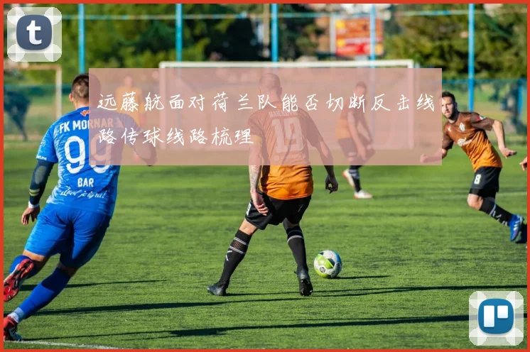 远藤航面对荷兰队能否切断反击线路传球线路梳理