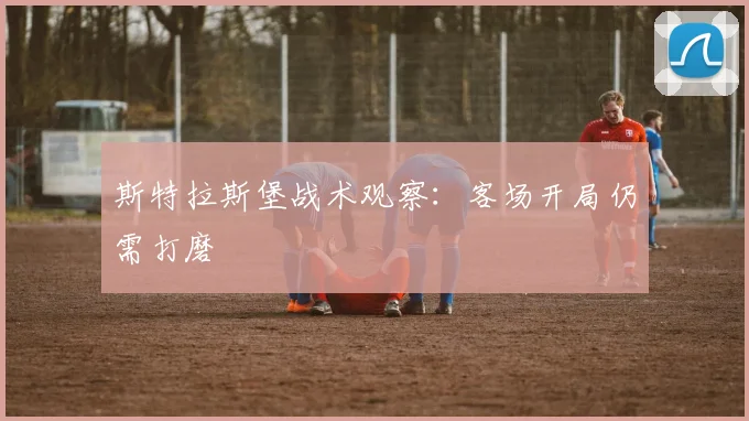 斯特拉斯堡战术观察:客场开局仍需打磨