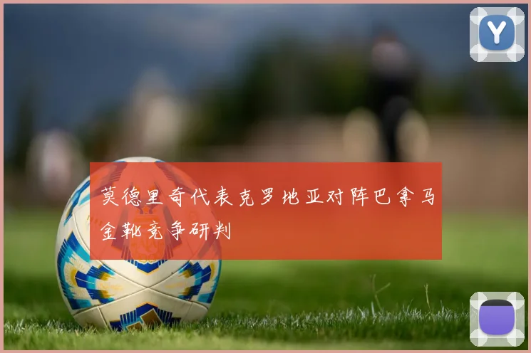 莫德里奇代表克罗地亚对阵巴拿马金靴竞争研判