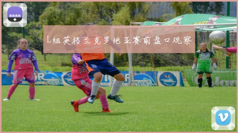 L组英格兰克罗地亚赛前盘口观察