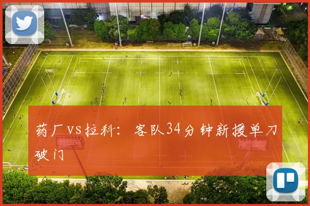 药厂vs拉科:客队34分钟新援单刀破门