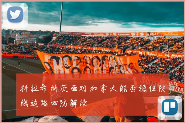 科拉希纳茨面对加拿大能否稳住防线边路回防解读