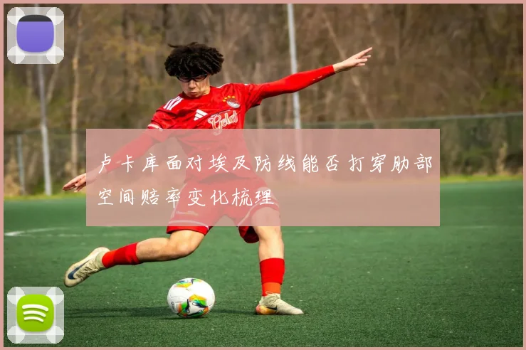卢卡库面对埃及防线能否打穿肋部空间赔率变化梳理