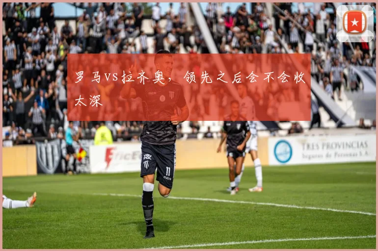罗马vs拉齐奥，领先之后会不会收太深