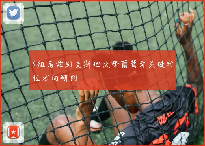 K组乌兹别克斯坦交锋葡萄牙关键对位方向研判