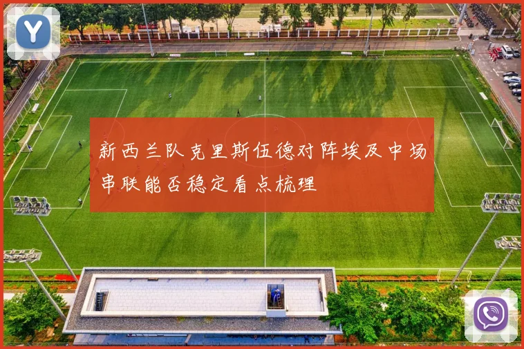 新西兰队克里斯伍德对阵埃及中场串联能否稳定看点梳理