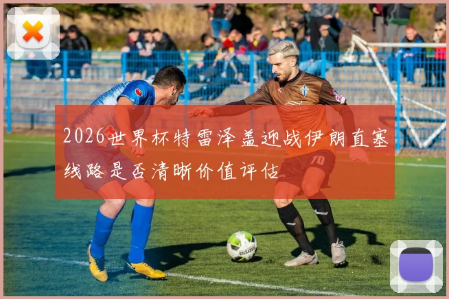 2026世界杯特雷泽盖迎战伊朗直塞线路是否清晰价值评估